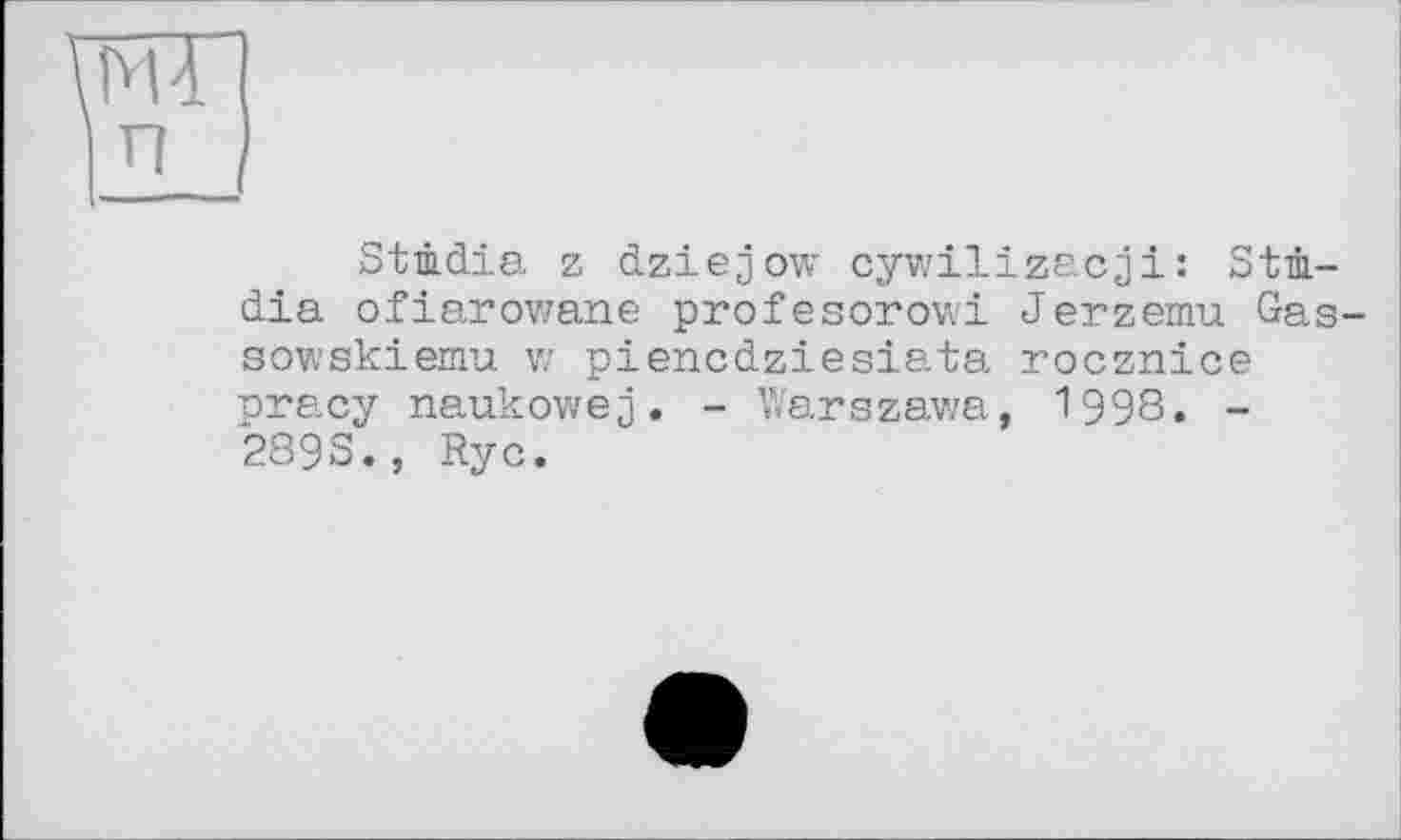 ﻿Stûdia z dziejow cywilizacjji : Stù-dia ofiarowane profesorowi Jerzemu Gas sowskiemu w piencdziesiata rocznice pracy naukowej. - Warszawa, 1998. -289S., Rye.